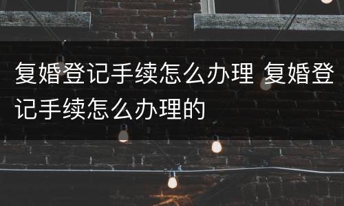 复婚登记手续怎么办理 复婚登记手续怎么办理的