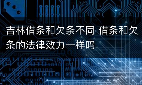 吉林借条和欠条不同 借条和欠条的法律效力一样吗