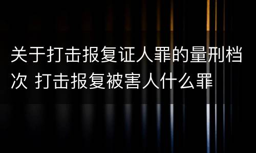 关于打击报复证人罪的量刑档次 打击报复被害人什么罪