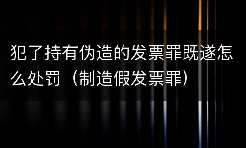 犯了持有伪造的发票罪既遂怎么处罚（制造假发票罪）