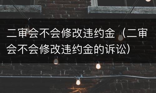 二审会不会修改违约金（二审会不会修改违约金的诉讼）