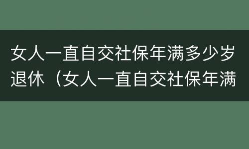 女人一直自交社保年满多少岁退休（女人一直自交社保年满多少岁退休呢）