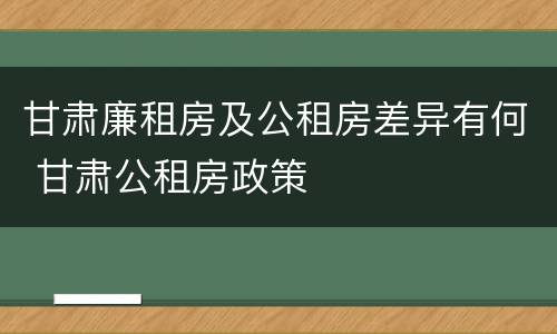 甘肃廉租房及公租房差异有何 甘肃公租房政策