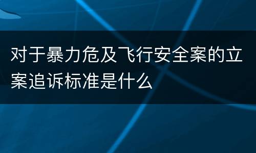 对于暴力危及飞行安全案的立案追诉标准是什么