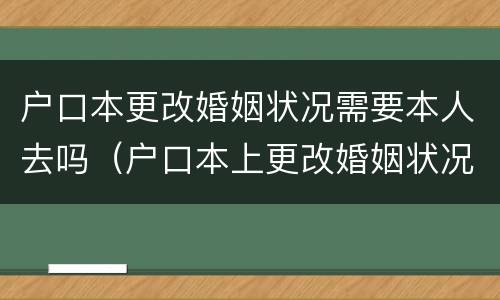 户口本更改婚姻状况需要本人去吗（户口本上更改婚姻状况需要带什么证件）