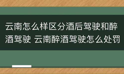 云南怎么样区分酒后驾驶和醉酒驾驶 云南醉酒驾驶怎么处罚