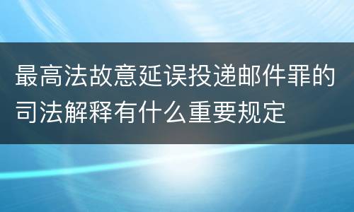 最高法故意延误投递邮件罪的司法解释有什么重要规定