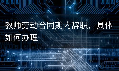 教师劳动合同期内辞职，具体如何办理