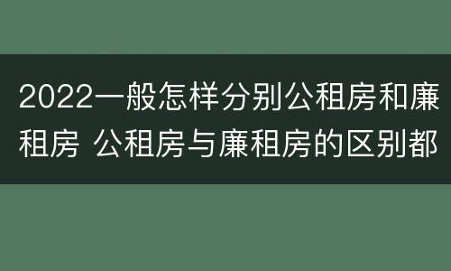2022一般怎样分别公租房和廉租房 公租房与廉租房的区别都在此,别再搞错了!