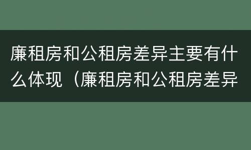廉租房和公租房差异主要有什么体现（廉租房和公租房差异主要有什么体现呢）