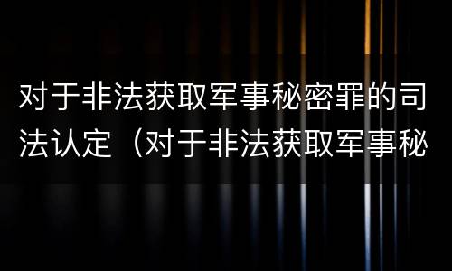 对于非法获取军事秘密罪的司法认定（对于非法获取军事秘密罪的司法认定依据）