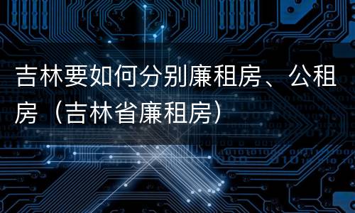 吉林要如何分别廉租房、公租房（吉林省廉租房）