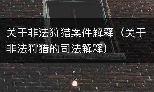 关于非法狩猎案件解释（关于非法狩猎的司法解释）