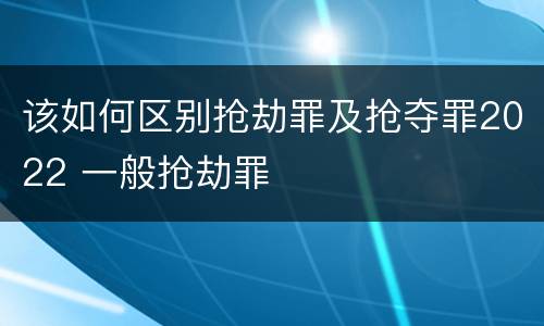 该如何区别抢劫罪及抢夺罪2022 一般抢劫罪