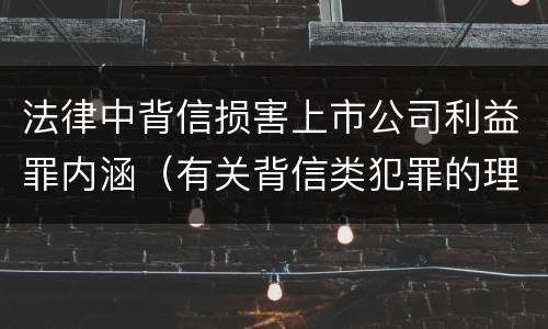 法律中背信损害上市公司利益罪内涵（有关背信类犯罪的理论争议及评析）