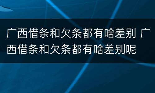 广西借条和欠条都有啥差别 广西借条和欠条都有啥差别呢