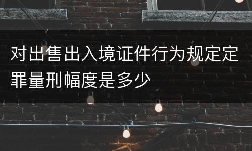 对出售出入境证件行为规定定罪量刑幅度是多少