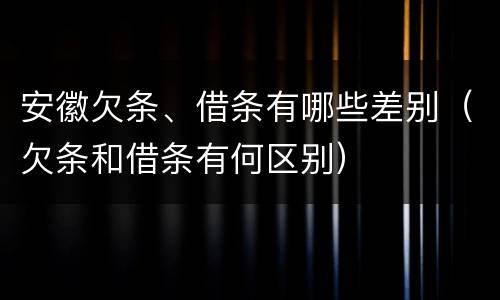 安徽欠条、借条有哪些差别（欠条和借条有何区别）