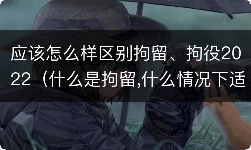 应该怎么样区别拘留、拘役2022（什么是拘留,什么情况下适用拘留）