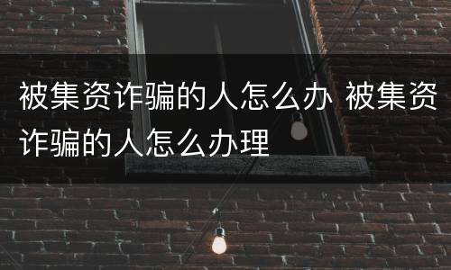 被集资诈骗的人怎么办 被集资诈骗的人怎么办理