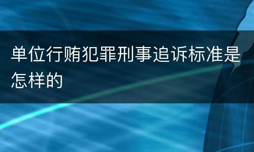 单位行贿犯罪刑事追诉标准是怎样的