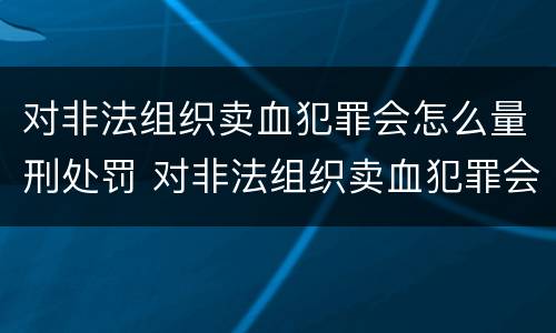 对非法组织卖血犯罪会怎么量刑处罚 对非法组织卖血犯罪会怎么量刑处罚呢