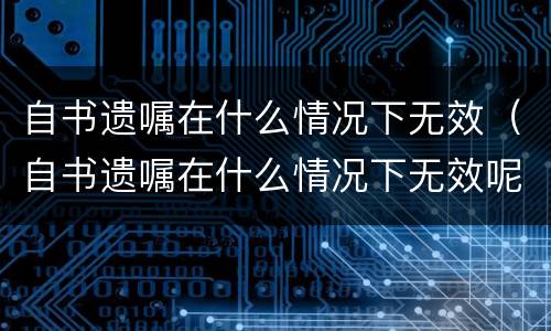自书遗嘱在什么情况下无效（自书遗嘱在什么情况下无效呢）