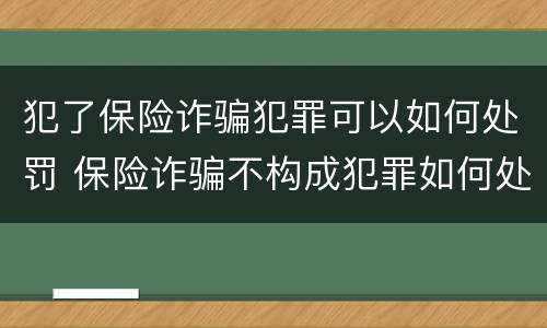 犯了保险诈骗犯罪可以如何处罚 保险诈骗不构成犯罪如何处罚