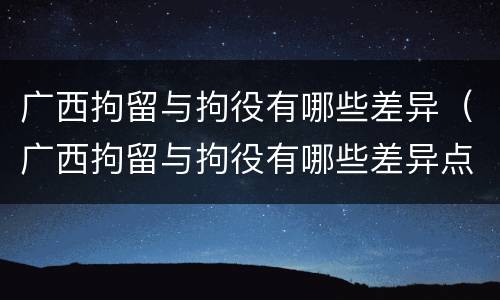 广西拘留与拘役有哪些差异（广西拘留与拘役有哪些差异点）