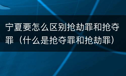 宁夏要怎么区别抢劫罪和抢夺罪（什么是抢夺罪和抢劫罪）