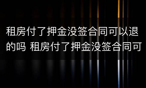 租房付了押金没签合同可以退的吗 租房付了押金没签合同可以退的吗合法吗