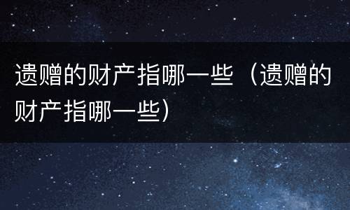 遗赠的财产指哪一些（遗赠的财产指哪一些）