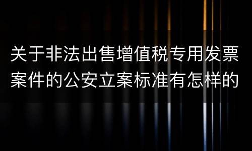 关于非法出售增值税专用发票案件的公安立案标准有怎样的规定