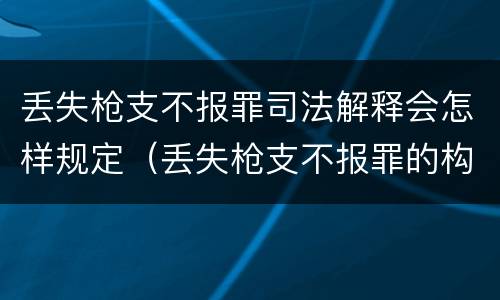 丢失枪支不报罪司法解释会怎样规定（丢失枪支不报罪的构成要件）