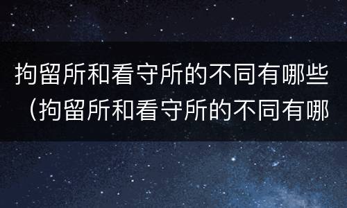 拘留所和看守所的不同有哪些（拘留所和看守所的不同有哪些区别）