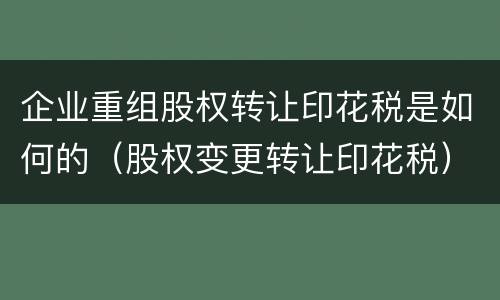 企业重组股权转让印花税是如何的（股权变更转让印花税）