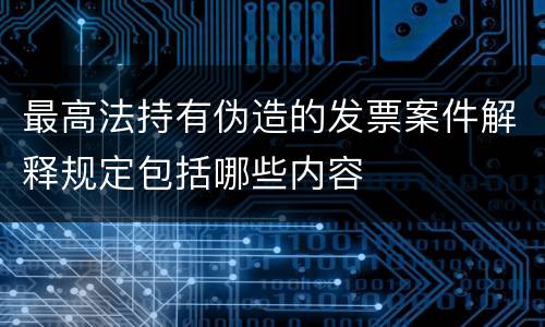 最高法持有伪造的发票案件解释规定包括哪些内容
