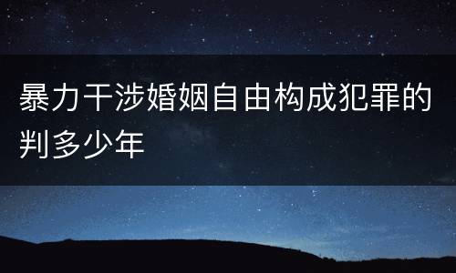 暴力干涉婚姻自由构成犯罪的判多少年