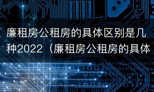 廉租房公租房的具体区别是几种2022（廉租房公租房的具体区别是几种2022年的）