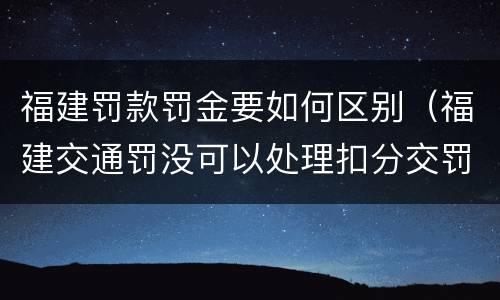 福建罚款罚金要如何区别（福建交通罚没可以处理扣分交罚款吗）