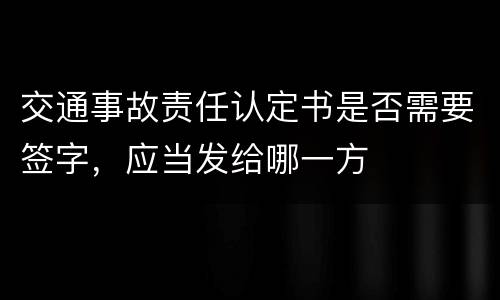 交通事故责任认定书是否需要签字，应当发给哪一方