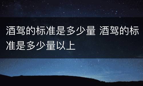酒驾的标准是多少量 酒驾的标准是多少量以上