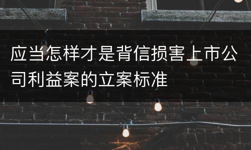 应当怎样才是背信损害上市公司利益案的立案标准