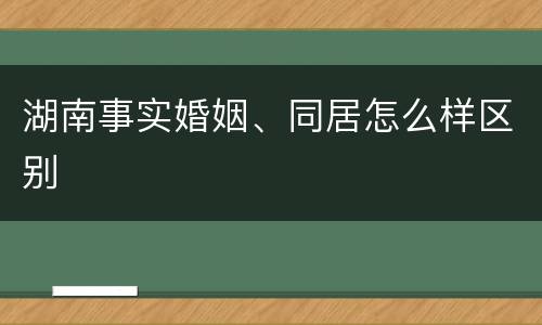 湖南事实婚姻、同居怎么样区别