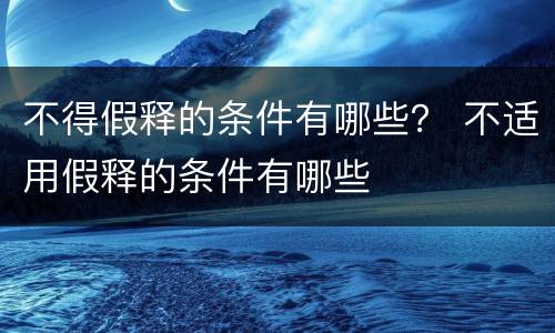 不得假释的条件有哪些？ 不适用假释的条件有哪些