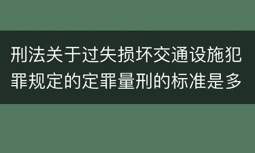 刑法关于过失损坏交通设施犯罪规定的定罪量刑的标准是多少