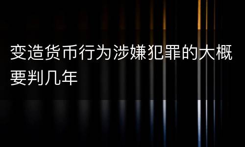 变造货币行为涉嫌犯罪的大概要判几年