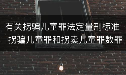 有关拐骗儿童罪法定量刑标准 拐骗儿童罪和拐卖儿童罪数罪并罚