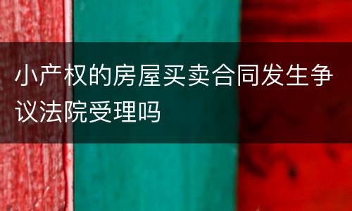 小产权的房屋买卖合同发生争议法院受理吗