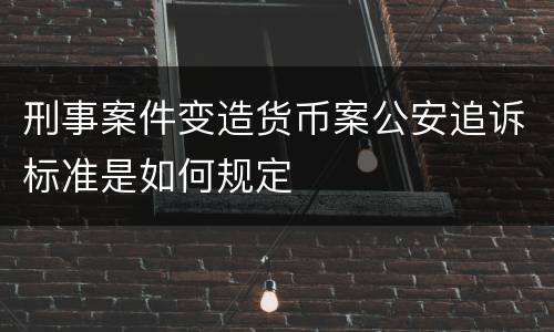 刑事案件变造货币案公安追诉标准是如何规定